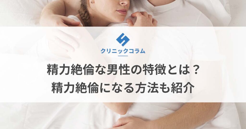 精力絶倫な男性の特徴とは？精力絶倫になる方法も紹介【医師監修】