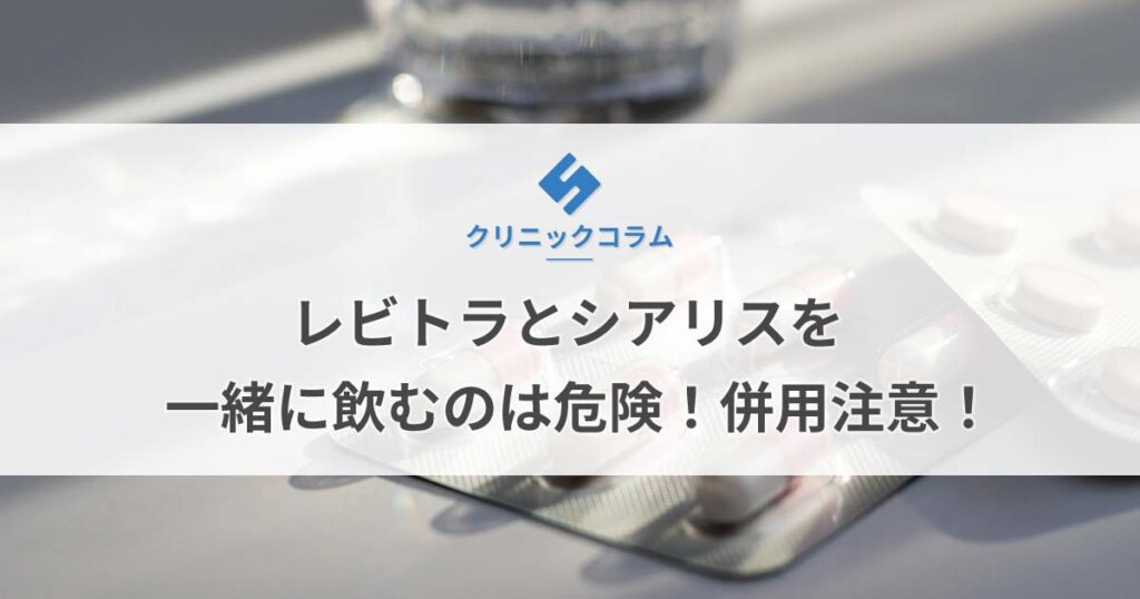 レビトラとシアリスを一緒に飲むのは危険！併用注意！【医師監修】